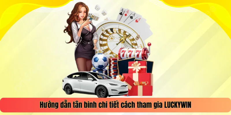 Hướng dẫn tân binh chi tiết cách tham gia LUCKYWIN
